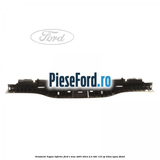 Ornament hayon inferior Ford S-Max 2007-2014 2.0 TDCi 115 cp KLWA, TYWA diesel