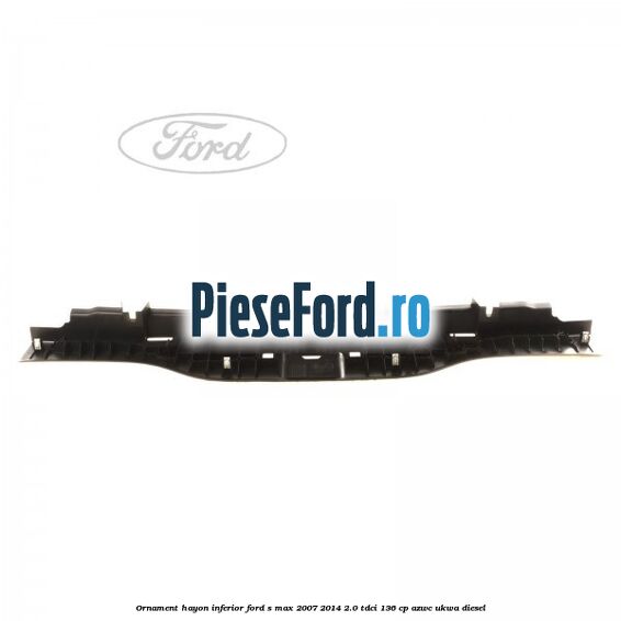 Ornament hayon inferior Ford S-Max 2007-2014 2.0 TDCi 136 cp AZWC, UKWA diesel