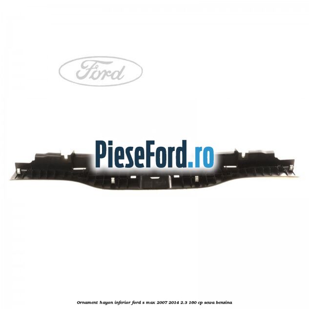 Ornament hayon inferior Ford S-Max 2007-2014 2.3 160 cp SEWA benzina