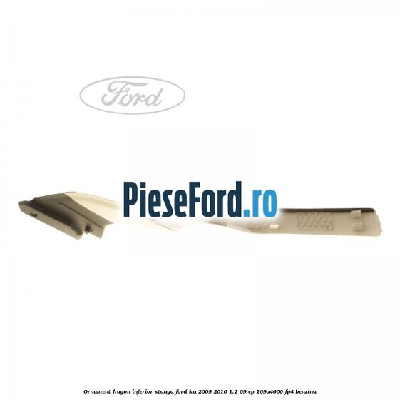Ornament hayon inferior, stanga Ford Ka 2009-2016 1.2 69 cp 169A4000, FP4 benzina
