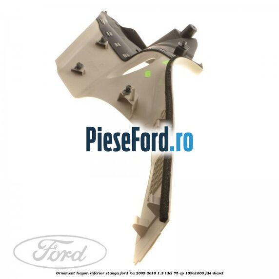 Ornament hayon inferior, stanga Ford Ka 2009-2016 1.3 TDCi 75 cp 169A1000, FD4 diesel
