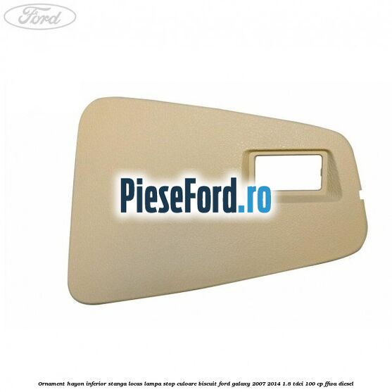 Ornament hayon inferior stanga locas lampa stop culoare biscuit Ford Galaxy 2007-2014 1.8 TDCi 100 cp Ornament hayon inferior stanga locas lampa stop culoare biscuit Ford Galaxy 2007-2014 1.8 TDCi 100 cp FFWA diesel