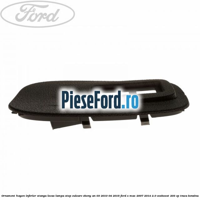 Ornament hayon inferior stanga locas lampa stop culoare ebony an 03/2010-04/2015 Ford S-Max 2007-2014 2.0 EcoBoost 203 cp Ornament hayon inferior stanga locas lampa stop culoare ebony an 03/2010-04/2015 Ford S-Max 2007-2014 2.0 EcoBoost 203 cp TNWA benzina
