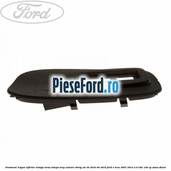 Ornament hayon inferior stanga locas lampa stop culoare ebony an 03/2010-04/2015 Ford S-Max 2007-2014 2.0 TDCi 130 cp AZWA diesel