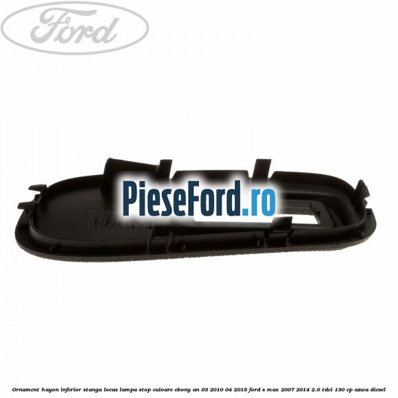 Ornament hayon inferior stanga locas lampa stop culoare ebony an 03/2010-04/2015 Ford S-Max 2007-2014 2.0 TDCi 130 cp AZWA diesel