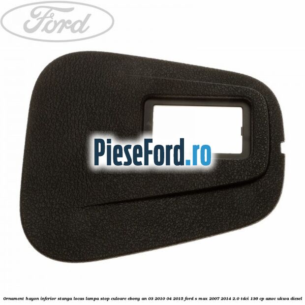 Ornament hayon inferior stanga locas lampa stop culoare ebony an 03/2010-04/2015 Ford S-Max 2007-2014 2.0 TDCi 136 cp AZWC, UKWA diesel