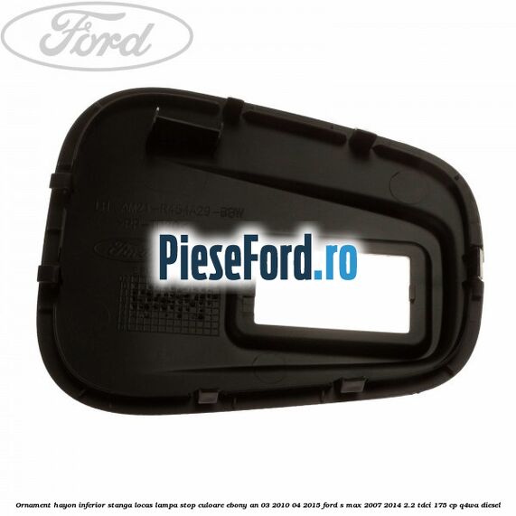 Ornament hayon inferior stanga locas lampa stop culoare ebony an 03/2010-04/2015 Ford S-Max 2007-2014 2.2 TDCi 175 cp Q4WA diesel