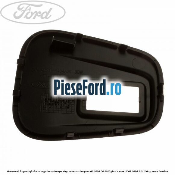 Ornament hayon inferior stanga locas lampa stop culoare ebony an 03/2010-04/2015 Ford S-Max 2007-2014 2.3 160 cp SEWA benzina