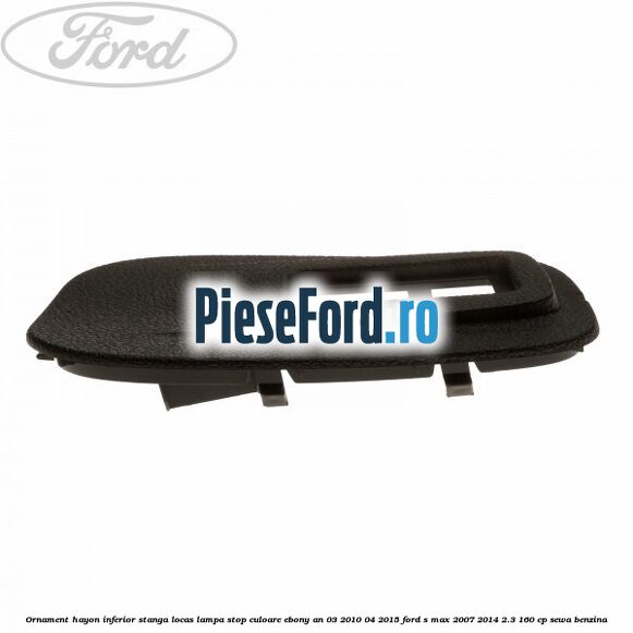 Ornament hayon inferior stanga locas lampa stop culoare ebony an 03/2010-04/2015 Ford S-Max 2007-2014 2.3 160 cp SEWA benzina