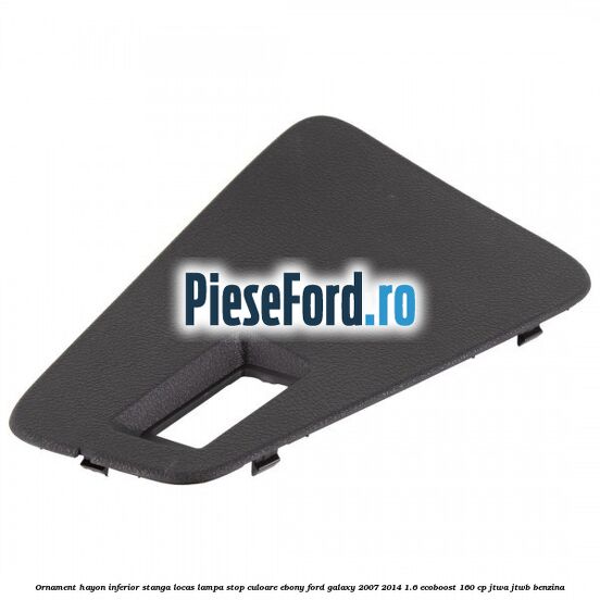 Ornament hayon inferior stanga locas lampa stop culoare ebony Ford Galaxy 2007-2014 1.6 EcoBoost 160 cp JTWA, JTWB benzina