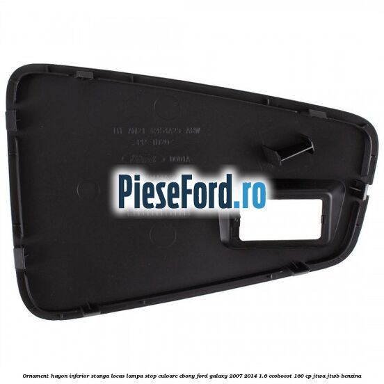 Ornament hayon inferior stanga locas lampa stop culoare ebony Ford Galaxy 2007-2014 1.6 EcoBoost 160 cp JTWA, JTWB benzina