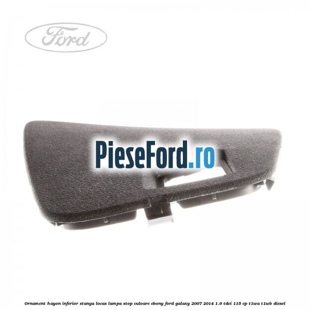 Ornament hayon inferior stanga locas lampa stop culoare ebony Ford Galaxy 2007-2014 1.6 TDCi 115 cp Ornament hayon inferior stanga locas lampa stop culoare ebony Ford Galaxy 2007-2014 1.6 TDCi 115 cp T1WA, T1WB diesel