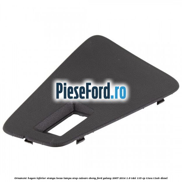 Ornament hayon inferior stanga locas lampa stop culoare ebony Ford Galaxy 2007-2014 1.6 TDCi 115 cp Ornament hayon inferior stanga locas lampa stop culoare ebony Ford Galaxy 2007-2014 1.6 TDCi 115 cp T1WA, T1WB diesel