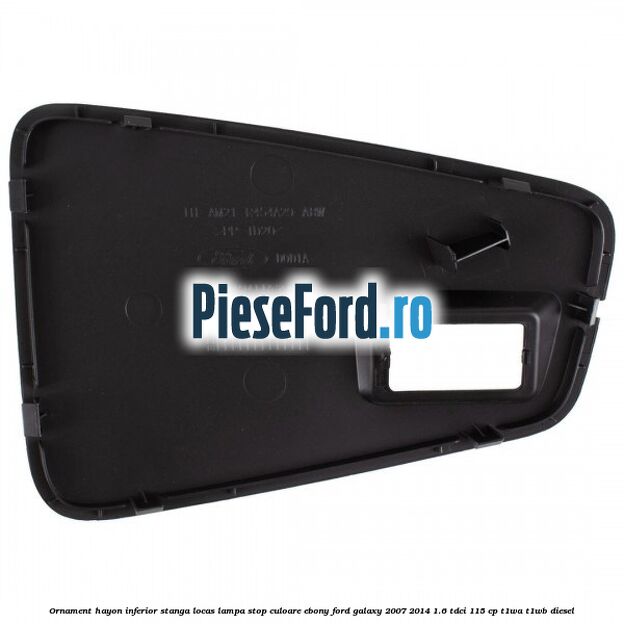 Ornament hayon inferior stanga locas lampa stop culoare ebony Ford Galaxy 2007-2014 1.6 TDCi 115 cp Ornament hayon inferior stanga locas lampa stop culoare ebony Ford Galaxy 2007-2014 1.6 TDCi 115 cp T1WA, T1WB diesel