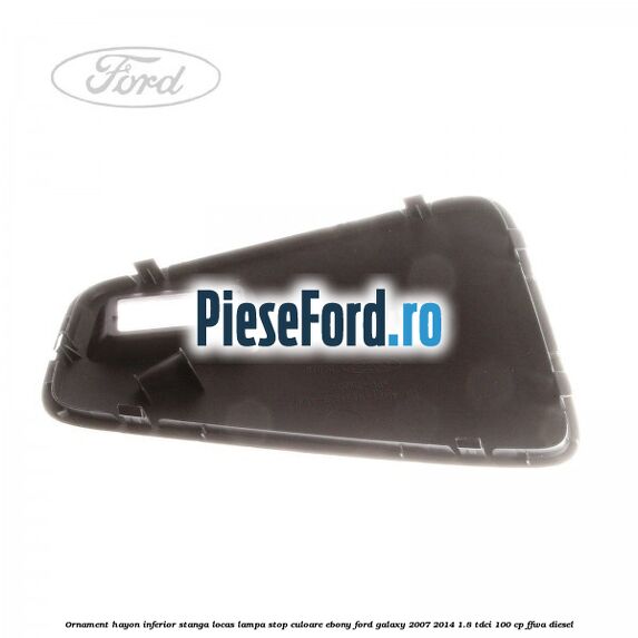 Ornament hayon inferior stanga locas lampa stop culoare ebony Ford Galaxy 2007-2014 1.8 TDCi 100 cp Ornament hayon inferior stanga locas lampa stop culoare ebony Ford Galaxy 2007-2014 1.8 TDCi 100 cp FFWA diesel