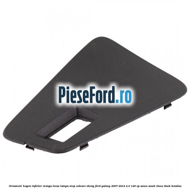 Ornament hayon inferior stanga locas lampa stop culoare ebony Ford Galaxy 2007-2014 2.0 145 cp AOWA, AOWB, TBWA, TBWB benzina