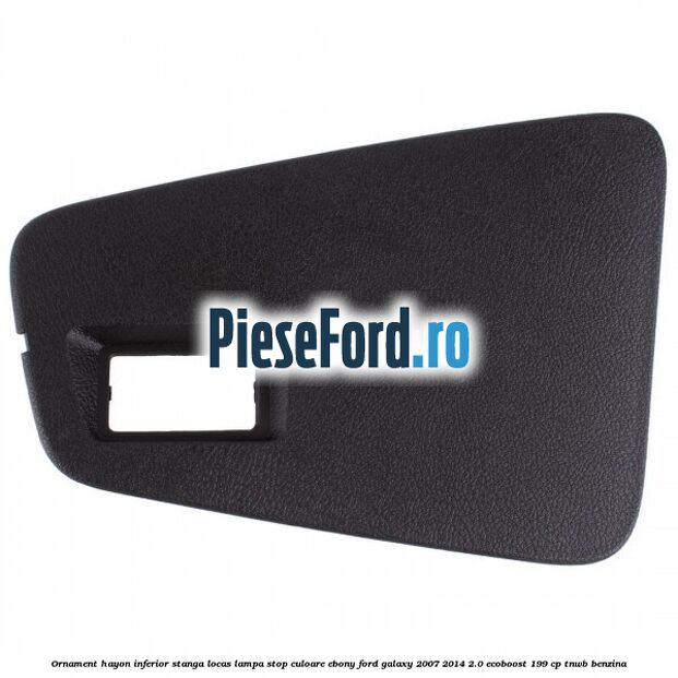 Ornament hayon inferior stanga locas lampa stop culoare ebony Ford Galaxy 2007-2014 2.0 EcoBoost 199 cp TNWB benzina