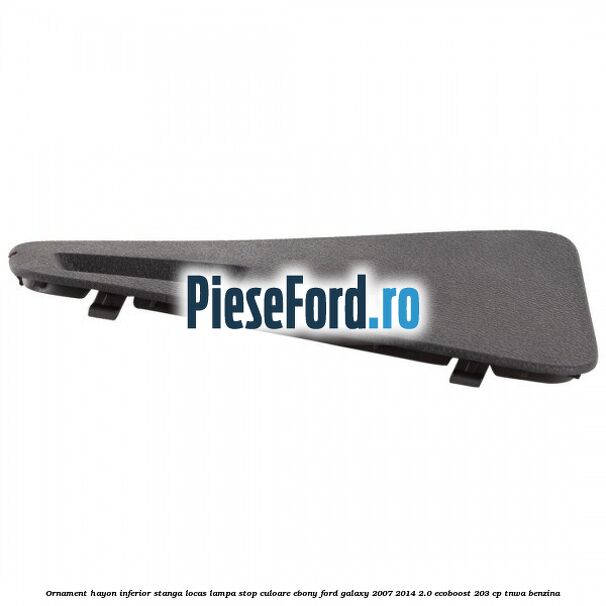 Ornament hayon inferior stanga locas lampa stop culoare ebony Ford Galaxy 2007-2014 2.0 EcoBoost 203 cp TNWA benzina