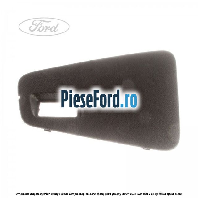 Ornament hayon inferior stanga locas lampa stop culoare ebony Ford Galaxy 2007-2014 2.0 TDCi 115 cp KLWA, TYWA diesel