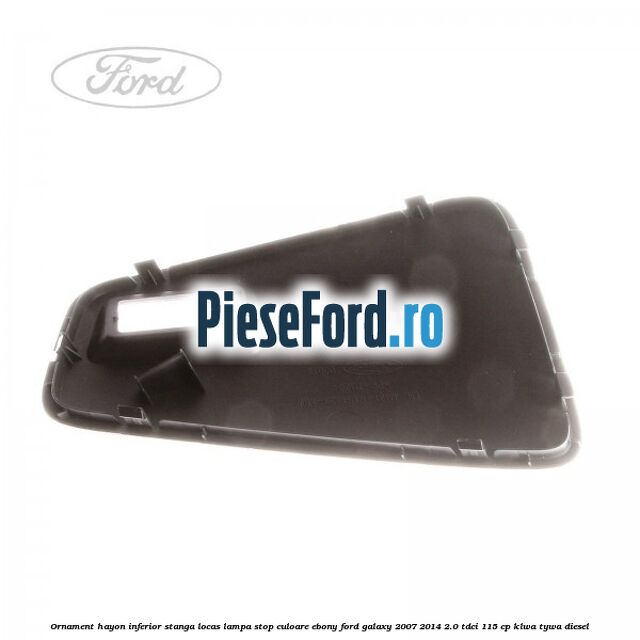 Ornament hayon inferior stanga locas lampa stop culoare ebony Ford Galaxy 2007-2014 2.0 TDCi 115 cp KLWA, TYWA diesel