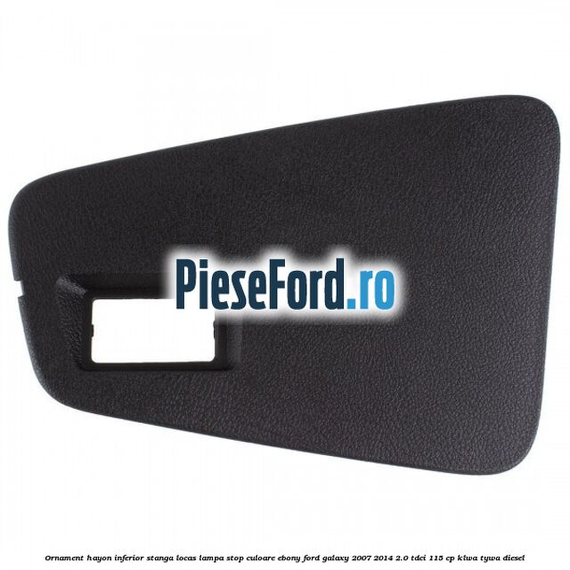 Ornament hayon inferior stanga locas lampa stop culoare ebony Ford Galaxy 2007-2014 2.0 TDCi 115 cp KLWA, TYWA diesel