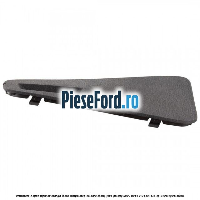 Ornament hayon inferior stanga locas lampa stop culoare ebony Ford Galaxy 2007-2014 2.0 TDCi 115 cp KLWA, TYWA diesel