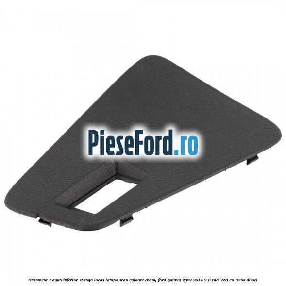 Ornament hayon inferior stanga locas lampa stop culoare ebony Ford Galaxy 2007-2014 2.0 TDCi 163 cp Ornament hayon inferior stanga locas lampa stop culoare ebony Ford Galaxy 2007-2014 2.0 TDCi 163 cp TXWA diesel
