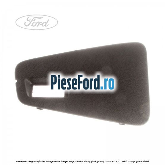 Ornament hayon inferior stanga locas lampa stop culoare ebony Ford Galaxy 2007-2014 2.2 TDCi 175 cp Q4WA diesel