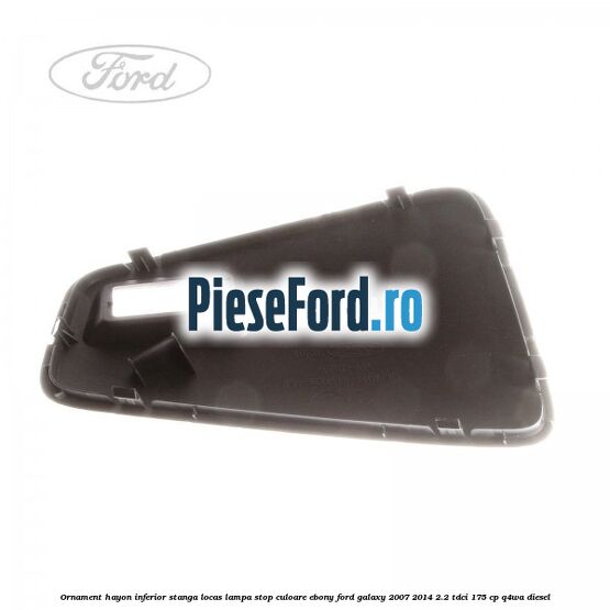Ornament hayon inferior stanga locas lampa stop culoare ebony Ford Galaxy 2007-2014 2.2 TDCi 175 cp Ornament hayon inferior stanga locas lampa stop culoare ebony Ford Galaxy 2007-2014 2.2 TDCi 175 cp Q4WA diesel