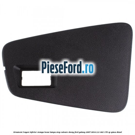 Ornament hayon inferior stanga locas lampa stop culoare ebony Ford Galaxy 2007-2014 2.2 TDCi 175 cp Ornament hayon inferior stanga locas lampa stop culoare ebony Ford Galaxy 2007-2014 2.2 TDCi 175 cp Q4WA diesel