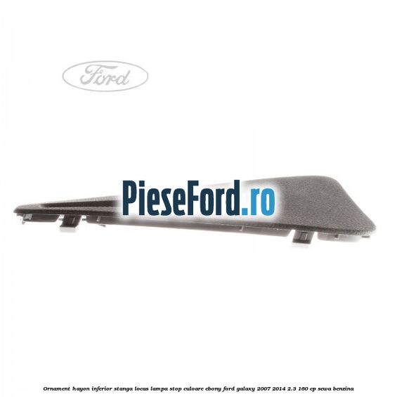 Ornament hayon inferior stanga locas lampa stop culoare ebony Ford Galaxy 2007-2014 2.3 160 cp Ornament hayon inferior stanga locas lampa stop culoare ebony Ford Galaxy 2007-2014 2.3 160 cp SEWA benzina