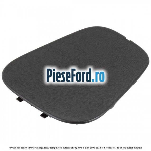 Ornament hayon inferior stanga locas lampa stop culoare ebony Ford S-Max 2007-2014 1.6 EcoBoost 160 cp JTWA, JTWB benzina