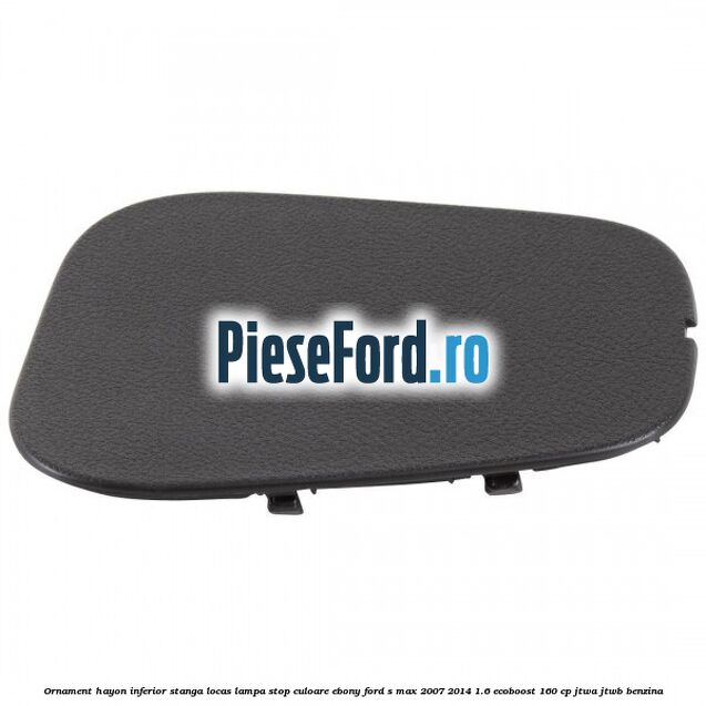 Ornament hayon inferior stanga locas lampa stop culoare ebony Ford S-Max 2007-2014 1.6 EcoBoost 160 cp JTWA, JTWB benzina