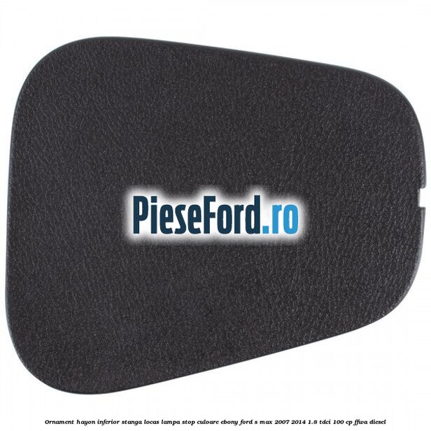 Ornament hayon inferior stanga locas lampa stop culoare ebony Ford S-Max 2007-2014 1.8 TDCi 100 cp FFWA diesel