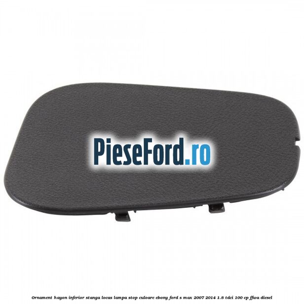 Ornament hayon inferior stanga locas lampa stop culoare ebony Ford S-Max 2007-2014 1.8 TDCi 100 cp FFWA diesel