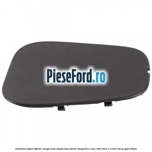 Ornament hayon inferior stanga locas lampa stop culoare ebony Ford S-Max 2007-2014 1.8 TDCi 125 cp QYWA diesel