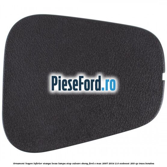 Ornament hayon inferior stanga locas lampa stop culoare ebony Ford S-Max 2007-2014 2.0 EcoBoost 203 cp TNWA benzina