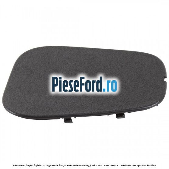 Ornament hayon inferior stanga locas lampa stop culoare ebony Ford S-Max 2007-2014 2.0 EcoBoost 203 cp TNWA benzina