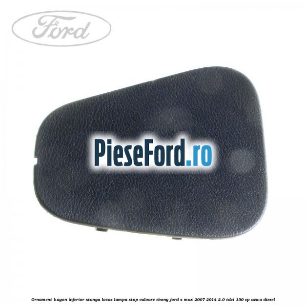 Ornament hayon inferior stanga locas lampa stop culoare ebony Ford S-Max 2007-2014 2.0 TDCi 130 cp AZWA diesel