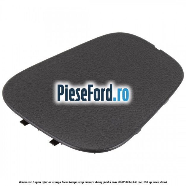 Ornament hayon inferior stanga locas lampa stop culoare ebony Ford S-Max 2007-2014 2.0 TDCi 130 cp AZWA diesel