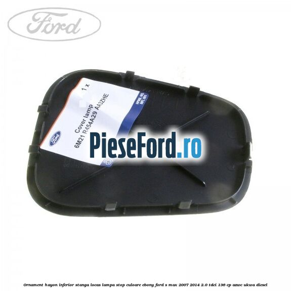 Ornament hayon inferior stanga locas lampa stop culoare ebony Ford S-Max 2007-2014 2.0 TDCi 136 cp AZWC, UKWA diesel