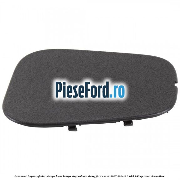 Ornament hayon inferior stanga locas lampa stop culoare ebony Ford S-Max 2007-2014 2.0 TDCi 136 cp AZWC, UKWA diesel