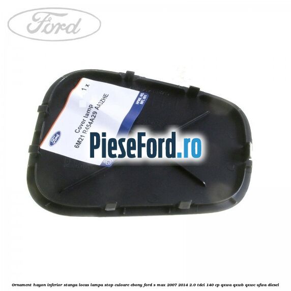 Ornament hayon inferior stanga locas lampa stop culoare ebony Ford S-Max 2007-2014 2.0 TDCi 140 cp Ornament hayon inferior stanga locas lampa stop culoare ebony Ford S-Max 2007-2014 2.0 TDCi 140 cp QXWA, QXWB, QXWC, UFWA diesel