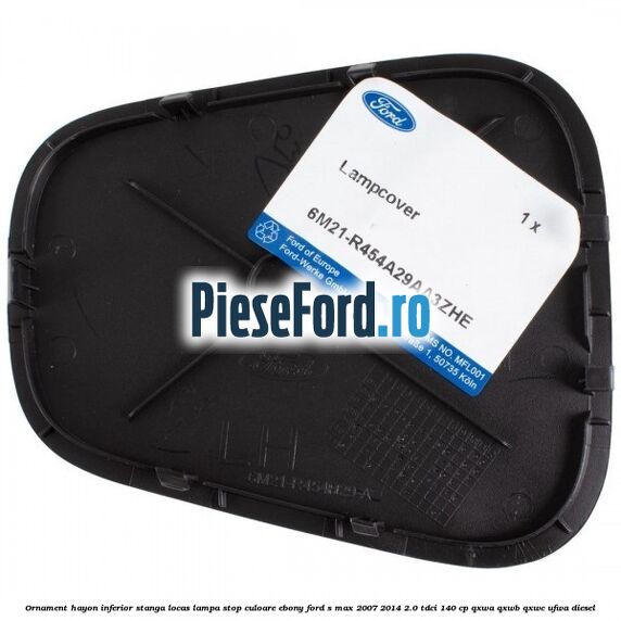 Ornament hayon inferior stanga locas lampa stop culoare ebony Ford S-Max 2007-2014 2.0 TDCi 140 cp Ornament hayon inferior stanga locas lampa stop culoare ebony Ford S-Max 2007-2014 2.0 TDCi 140 cp QXWA, QXWB, QXWC, UFWA diesel