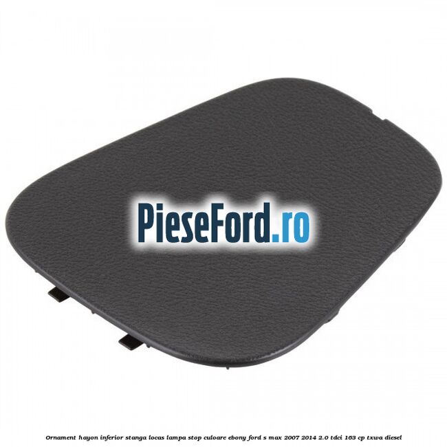 Ornament hayon inferior stanga locas lampa stop culoare ebony Ford S-Max 2007-2014 2.0 TDCi 163 cp TXWA diesel