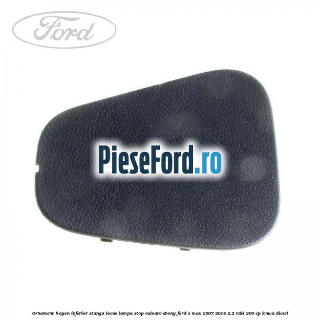Ornament hayon inferior stanga locas lampa stop culoare ebony Ford S-Max 2007-2014 2.2 TDCi 200 cp KNWA diesel