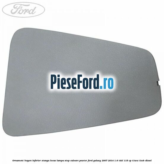Ornament hayon inferior stanga locas lampa stop culoare pewter Ford Galaxy 2007-2014 1.6 TDCi 115 cp Ornament hayon inferior stanga locas lampa stop culoare pewter Ford Galaxy 2007-2014 1.6 TDCi 115 cp T1WA, T1WB diesel