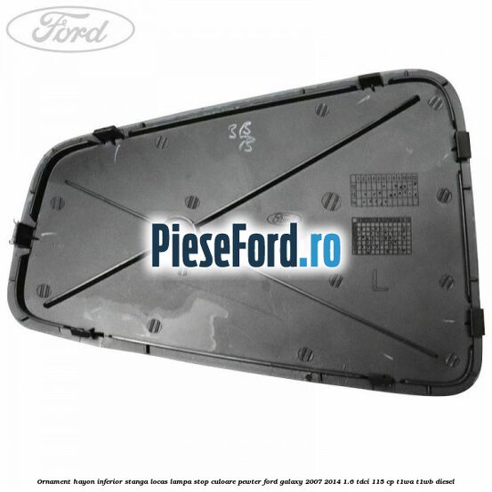 Ornament hayon inferior stanga locas lampa stop culoare pewter Ford Galaxy 2007-2014 1.6 TDCi 115 cp Ornament hayon inferior stanga locas lampa stop culoare pewter Ford Galaxy 2007-2014 1.6 TDCi 115 cp T1WA, T1WB diesel