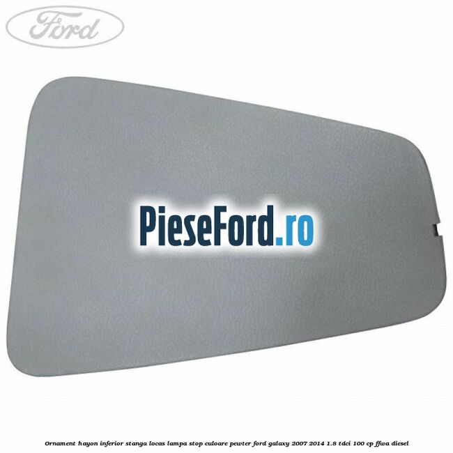 Ornament hayon inferior stanga locas lampa stop culoare pewter Ford Galaxy 2007-2014 1.8 TDCi 100 cp FFWA diesel
