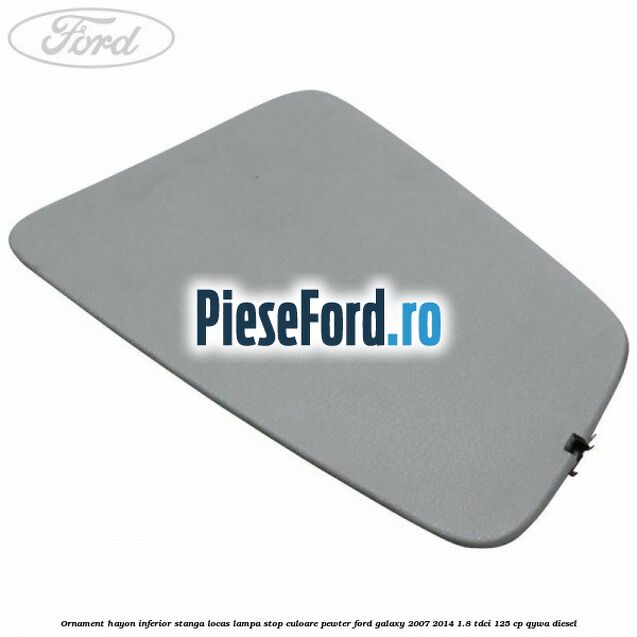Ornament hayon inferior stanga locas lampa stop culoare pewter Ford Galaxy 2007-2014 1.8 TDCi 125 cp QYWA diesel